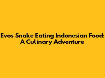 Evo's Snake Eating Indonesian Food: A Culinary Adventure