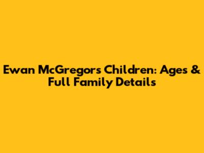 Ewan McGregor's Children: Ages & Full Family Details