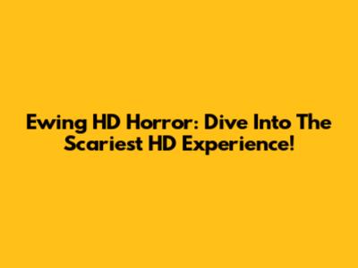 Ewing HD Horror: Dive Into The Scariest HD Experience!