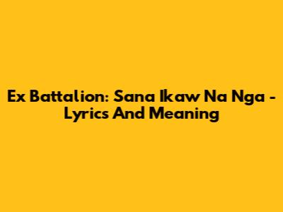 Ex Battalion: "Sana Ikaw Na Nga" - Lyrics And Meaning