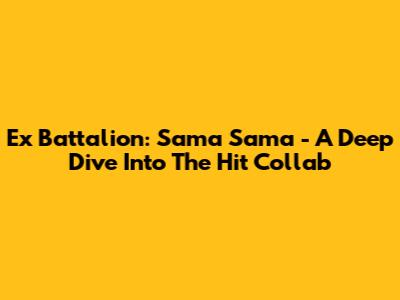 Ex Battalion: Sama Sama - A Deep Dive Into The Hit Collab