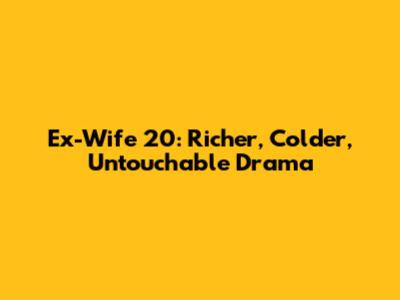 Ex-Wife 20: Richer, Colder, Untouchable Drama