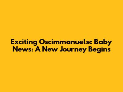 Exciting Oscimmanuelsc Baby News: A New Journey Begins
