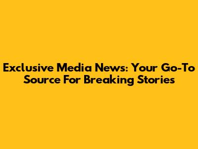 Exclusive Media News: Your Go-To Source For Breaking Stories