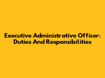 Executive Administrative Officer: Duties And Responsibilities
