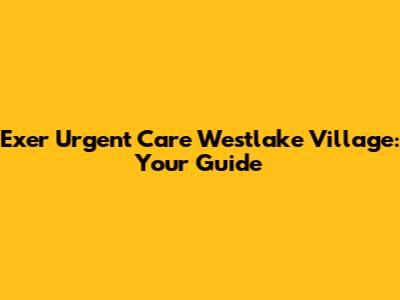 Exer Urgent Care Westlake Village: Your Guide