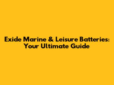 Exide Marine & Leisure Batteries: Your Ultimate Guide