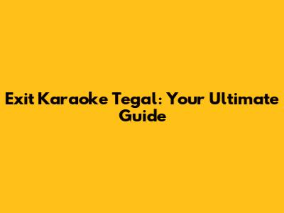 Exit Karaoke Tegal: Your Ultimate Guide