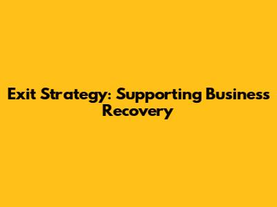 Exit Strategy: Supporting Business Recovery