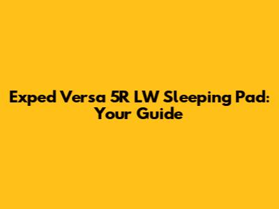 Exped Versa 5R LW Sleeping Pad: Your Guide