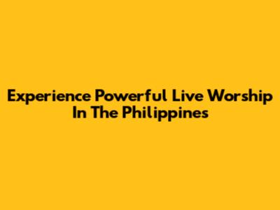 Experience Powerful Live Worship In The Philippines