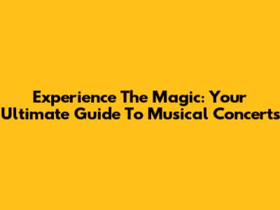 Experience The Magic: Your Ultimate Guide To Musical Concerts