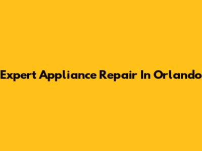 Expert Appliance Repair In Orlando