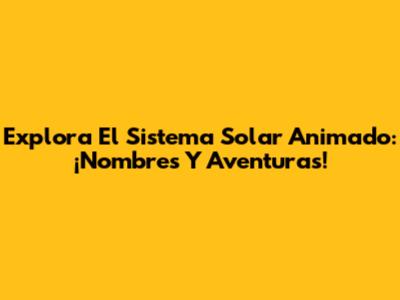 Explora El Sistema Solar Animado: ¡Nombres Y Aventuras!