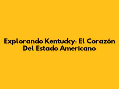 Explorando Kentucky: El Corazón Del Estado Americano