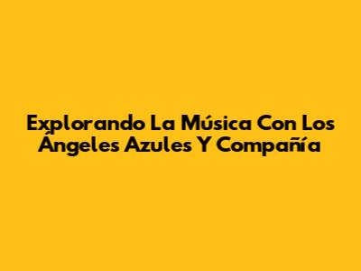 Explorando La Música Con Los Ángeles Azules Y Compañía