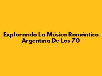 Explorando La Música Romántica Argentina De Los 70