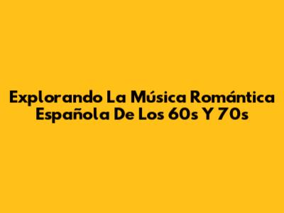 Explorando La Música Romántica Española De Los 60s Y 70s