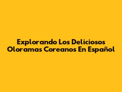 Explorando Los Deliciosos Oloramas Coreanos En Español