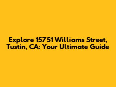 Explore 15751 Williams Street, Tustin, CA: Your Ultimate Guide