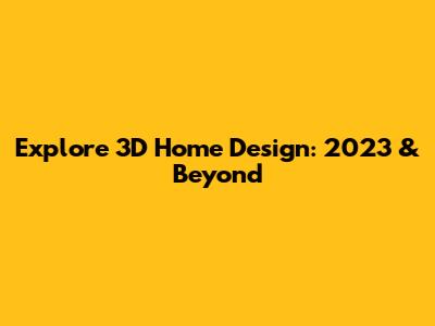 Explore 3D Home Design: 2023 & Beyond