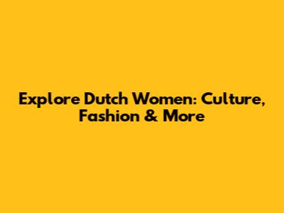 Explore Dutch Women: Culture, Fashion & More