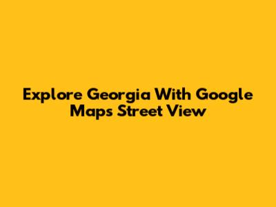 Explore Georgia With Google Maps Street View