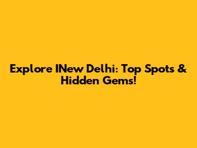 Explore INew Delhi: Top Spots & Hidden Gems!