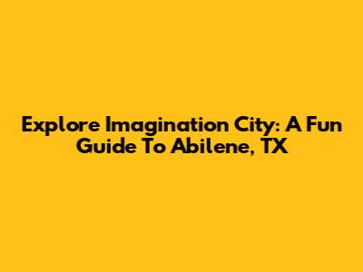 Explore Imagination City: A Fun Guide To Abilene, TX