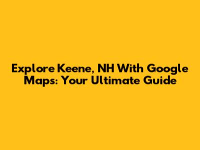 Explore Keene, NH With Google Maps: Your Ultimate Guide