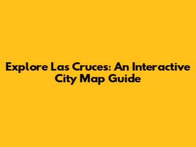 Explore Las Cruces: An Interactive City Map Guide