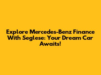 Explore Mercedes-Benz Finance With Seglese: Your Dream Car Awaits!