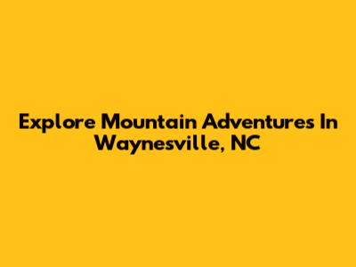 Explore Mountain Adventures In Waynesville, NC