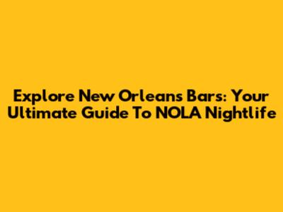Explore New Orleans Bars: Your Ultimate Guide To NOLA Nightlife