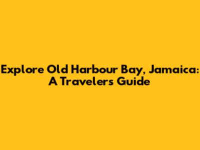 Explore Old Harbour Bay, Jamaica: A Traveler's Guide