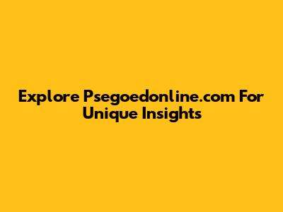 Explore Psegoedonline.com For Unique Insights