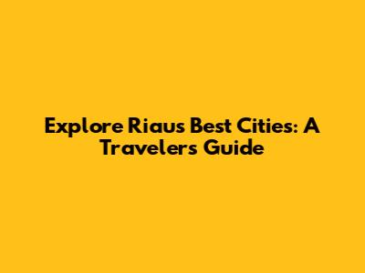 Explore Riau's Best Cities: A Traveler's Guide
