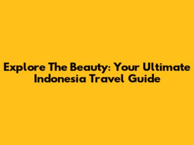 Explore The Beauty: Your Ultimate Indonesia Travel Guide