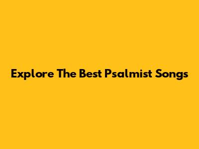 Explore The Best Psalmist Songs