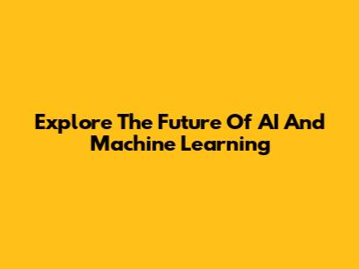 Explore The Future Of AI And Machine Learning