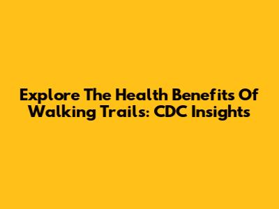 Explore The Health Benefits Of Walking Trails: CDC Insights