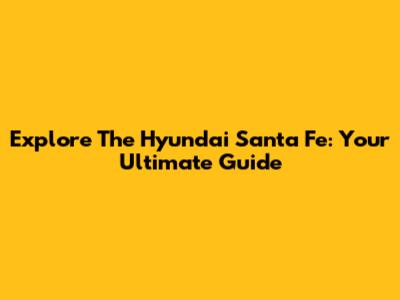 Explore The Hyundai Santa Fe: Your Ultimate Guide