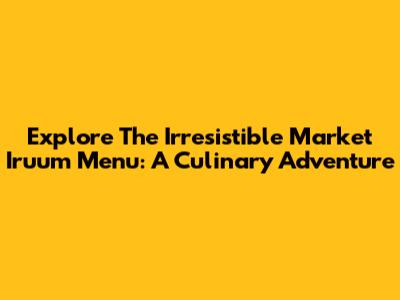 Explore The Irresistible Market Iruum Menu: A Culinary Adventure
