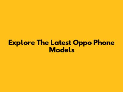 Explore The Latest Oppo Phone Models