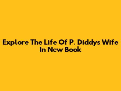 Explore The Life Of P. Diddy's Wife In New Book
