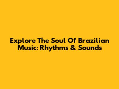 Explore The Soul Of Brazilian Music: Rhythms & Sounds