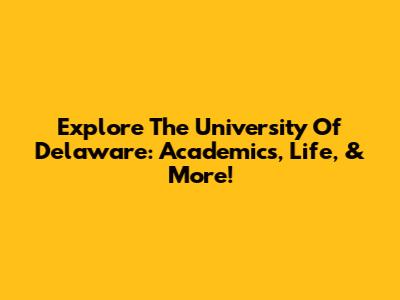 Explore The University Of Delaware: Academics, Life, & More!