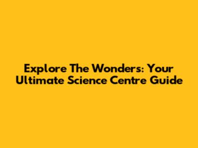 Explore The Wonders: Your Ultimate Science Centre Guide