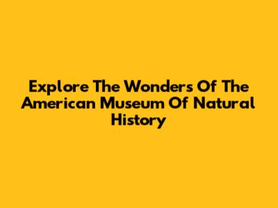 Explore The Wonders Of The American Museum Of Natural History