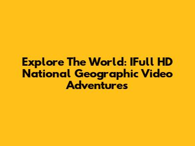 Explore The World: IFull HD National Geographic Video Adventures